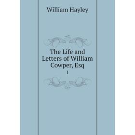 

Книга The Life and Letters of William Cowper, Esq. 1. Hayley William