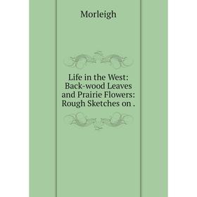 

Книга Life in the West: Back-wood Leaves and Prairie Flowers: Rough Sketches on