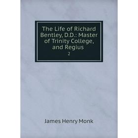 

Книга The Life of Richard Bentley, D.D.: Master of Trinity College, and Regius. 2. James Henry Monk