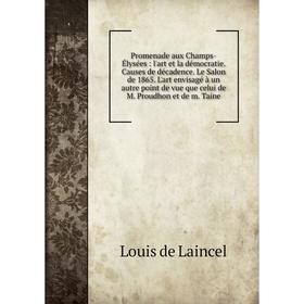 

Книга Promenade aux Champs-Élysées: l'art et la démocratie. Causes de décadence. Le Salon de 1865. L'art envisagé à un autre point de vue que celui de