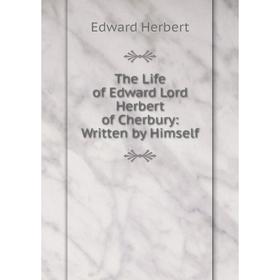

Книга The Life of Edward Lord Herbert of Cherbury: Written by Himself. Edward Herbert