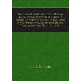 

Книга The life and public services of Richard Yates, the war governor of Illinois. A lecture delivered in the hall of the House of Representatives, Sp