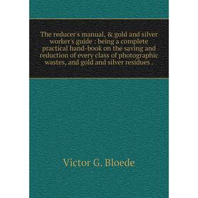 

Книга The reducer's manual, gold and silver worker's guide: being a complete practical hand-book on the saving and reduction of every class of photo