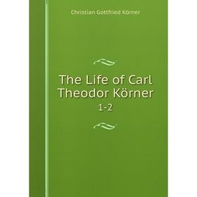 

Книга The Life of Carl Theodor Körner 1-2. Christian Gottfried Körner