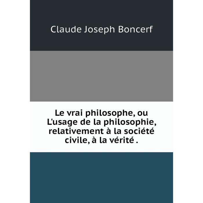 фото Книга le vrai philosophe, ou l'usage de la philosophie, relativement à la société civile, à la vérité nobel press