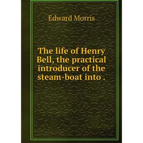 

Книга The life of Henry Bell, the practical introducer of the steam-boat into. Edward Morris