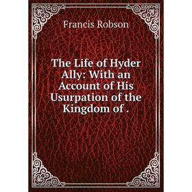 

Книга The Life of Hyder Ally: With an Account of His Usurpation of the Kingdom of. Francis Robson
