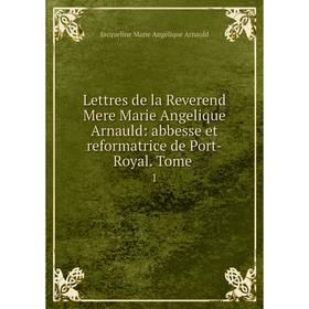 

Книга Lettres de la Reverend Mere Marie Angelique Arnauld: abbesse et reformatrice de Port-Royal Tome1
