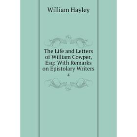 

Книга The Life and Letters of William Cowper, Esq: With Remarks on Epistolary Writers 4. Hayley William