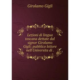 

Книга Lezioni di lingua toscana dettate dal signor Girolamo Gigli: pubblico lettore nell'Universita di