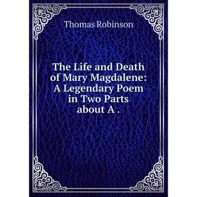 

Книга The Life and Death of Mary Magdalene: A Legendary Poem in Two Parts about A. Thomas Robinson
