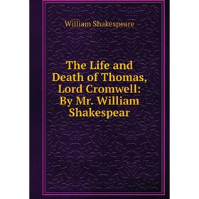 

Книга The Life and Death of Thomas, Lord Cromwell: By Mr. William Shakespear. William Shakespeare