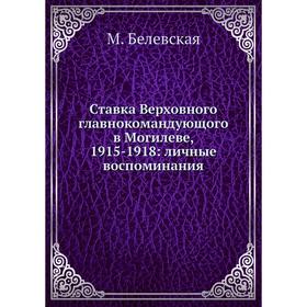 

Ставка Верховного главнокомандующого в Могилеве, 1915-1918: личные воспоминания. М. Белевская