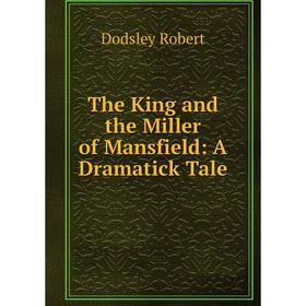 

Книга The King and the Miller of Mansfield: A Dramatick Tale. Dodsley Robert