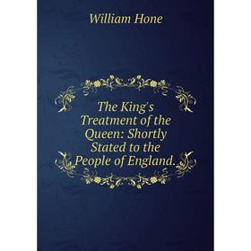 

Книга The King's Treatment of the Queen: Shortly Stated to the People of England. William Hone