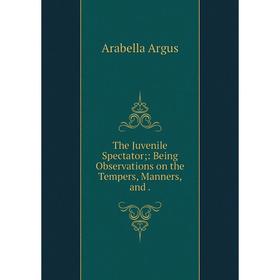 

Книга The Juvenile Spectator;: Being Observations on the Tempers, Manners, and. Arabella Argus