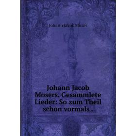 

Книга Johann Jacob Mosers. Gesammlete Lieder: So zum Theil schon vormals.