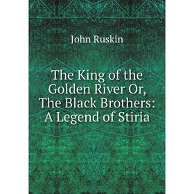 

Книга The King of the Golden River Or, The Black Brothers: A Legend of Stiria. John Ruskin