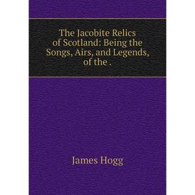 

Книга The Jacobite Relics of Scotland: Being the Songs, Airs, and Legends, of the. James Hogg