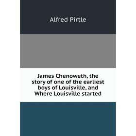 

Книга James Chenoweth, the story of one of the earliest boys of Louisville, and Where Louisville started. Alfred Pirtle