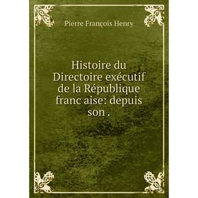 

Книга Histoire du Directoire exécutif de la République franc̜aise: depuis son. Pierre François Henry