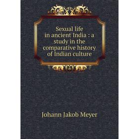 

Книга Sexual life in ancient India: a study in the comparative history of Indian culture. Johann Jakob Meyer