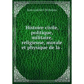 

Книга Histoire civile, politique, militaire, religieuse, morale et physique de la. Jean Lambert Derheims