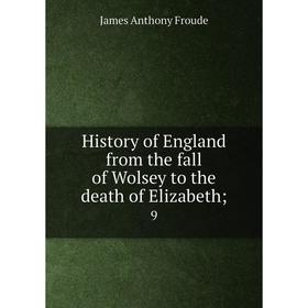 

Книга History of England from the fall of Wolsey to the death of Elizabeth; 9. James Anthony Froude