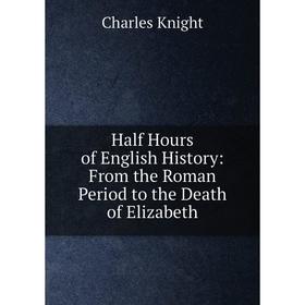 

Книга Half Hours of English History: From the Roman Period to the Death of Elizabeth. Knight Charles