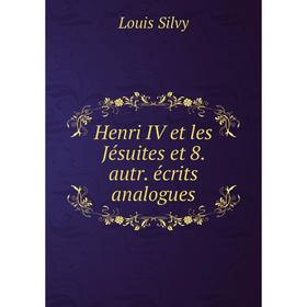 

Книга Henri IV et les Jésuites et 8. autr. écrits analogues. Louis Silvy
