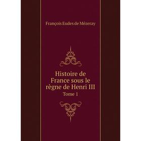 

Книга Histoire de France sous le règne de Henri III Tome 1. François Eudes de Mézeray