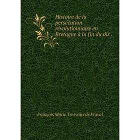 

Книга Histoire de la persécution révolutionnaire en Bretagne à la fin du dix. François Marie Tresvaux de Fraval