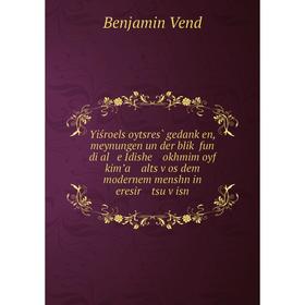 

Книга Yiśroels oytsres̀ gedanḳen, meynungen un der bliḳ fun di al e Idishe okhmim oyf kimʼa alts ṿos dem modernem menshn in eresir tsu ṿisn. Benja