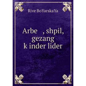 

Книга Arbe , shpil, gezang ḳinder lider. Rive BoYarskaYa