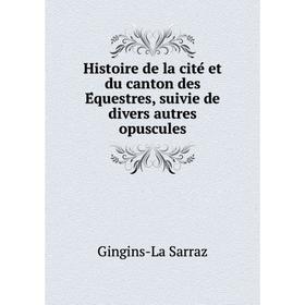 

Книга Histoire de la cité et du canton des Équestres, suivie de divers autres opuscules. Gingins-La Sarraz