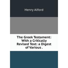 

Книга The Greek Testament: With a Critically Revised Text: a Digest of Various. Henry Alford