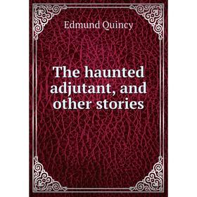 

Книга The haunted adjutant, and other stories. Edmund Quincy