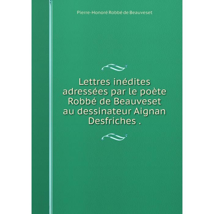 фото Книга lettres inédites adressées par le poète robbé de beauveset au dessinateur aignan desfriches nobel press