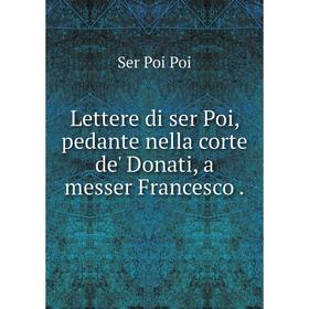 

Книга Lettere di ser Poi, pedante nella corte de' Donati, a messer Francesco