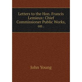 

Книга Letters to the Hon Francis Lemieux: Chief Commissioner Public Works, on