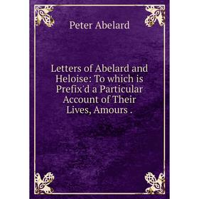 

Книга Letters of Abelard and Heloise: To which is Prefix'd a Particular Account of Their Lives, Amours