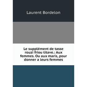 

Книга Le supplément de tasse rouzi friou titave: Aux femmes Ou aux maris, pour donner a leurs femmes