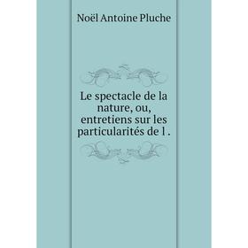 

Книга Le spectacle de la nature, ou, entretiens sur les particularités de l