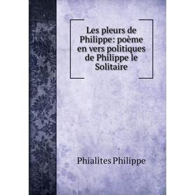 

Книга Les pleurs de Philippe: poème en vers politiques de Philippe le Solitaire