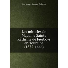 

Книга Les miracles de Madame Sainte Kathrine de Fierboys en Touraine (1375-1446)