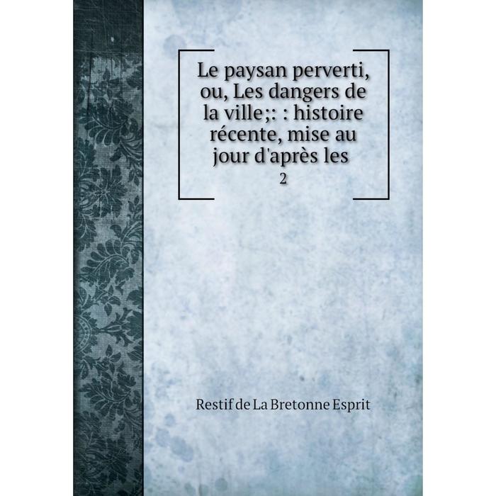 фото Книга le paysan perverti, ou, les dangers de la ville;:: histoire récente, mise au jour d'après les 2 nobel press