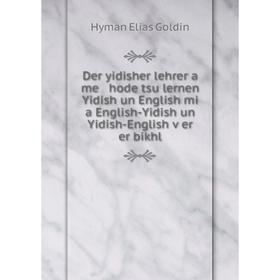 

Книга Der yidisher lehrer a me hode tsu lernen Yidish un English mi a English-Yidish un Yidish-English ṿer er bikhl. Hyman Elias Goldin