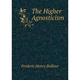 

Книга The Higher Agnosticism. Frederic Henry Balfour