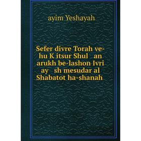 

Книга Sefer divre Torah ve-hu Ḳitsur Shul an arukh be-lashon Ivri ay sh mesudar al Shabatot ha-shanah. Ḥayim Yeshayah