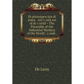 

Книга Di printsipen fun di indus riel ṿoirḳers of di ṿoirld = The Preamble of the Industrial Workers of the World: a rede. De Leon